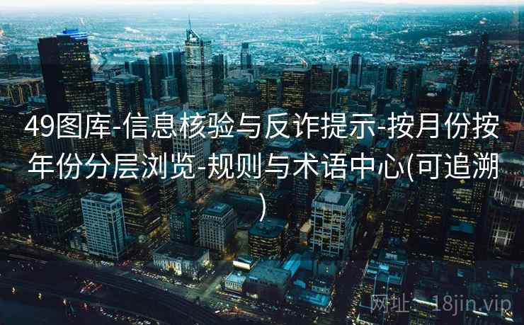 49图库-信息核验与反诈提示-按月份按年份分层浏览-规则与术语中心(可追溯)