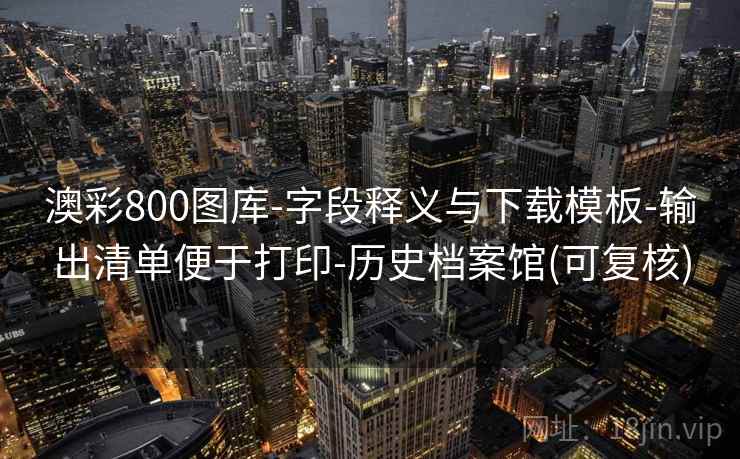澳彩800图库-字段释义与下载模板-输出清单便于打印-历史档案馆(可复核)
