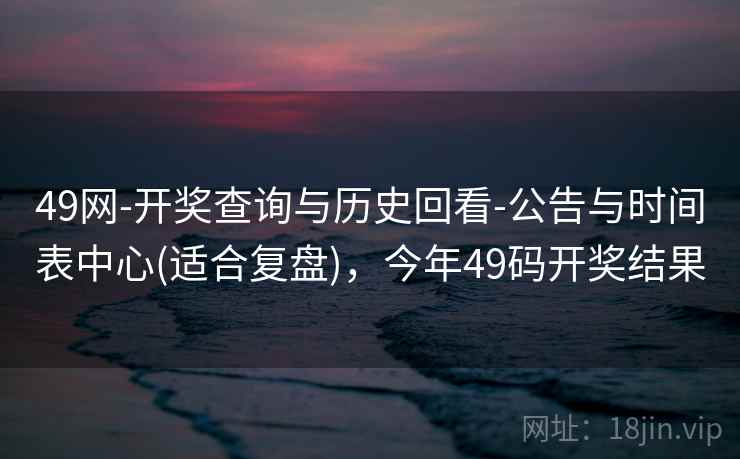 49网-开奖查询与历史回看-公告与时间表中心(适合复盘)，今年49码开奖结果  第1张