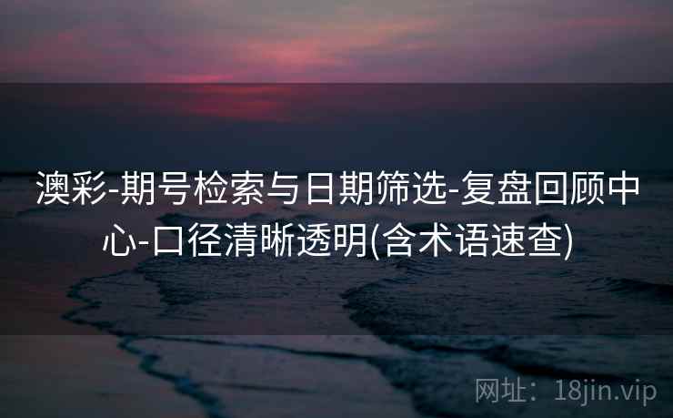 澳彩-期号检索与日期筛选-复盘回顾中心-口径清晰透明(含术语速查)  第1张