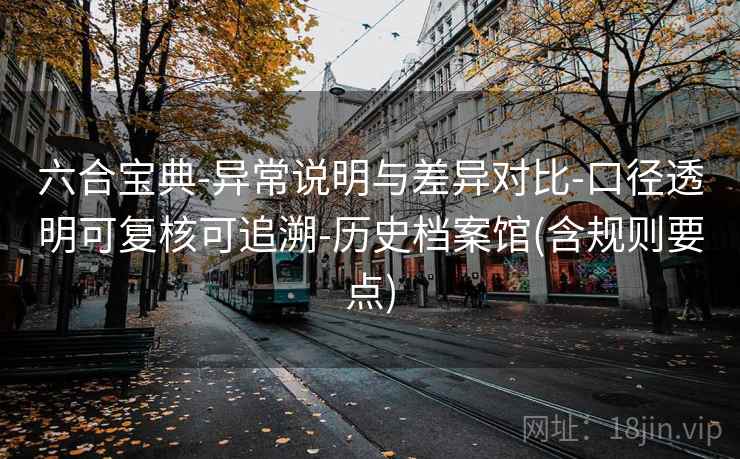 六合宝典-异常说明与差异对比-口径透明可复核可追溯-历史档案馆(含规则要点)  第2张