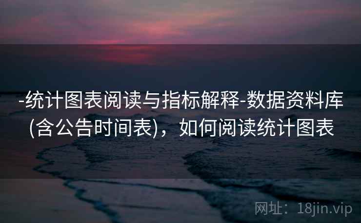 -统计图表阅读与指标解释-数据资料库(含公告时间表)，如何阅读统计图表