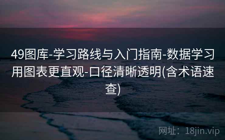49图库-学习路线与入门指南-数据学习用图表更直观-口径清晰透明(含术语速查)