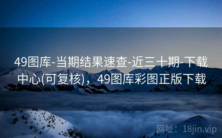 49图库-当期结果速查-近三十期-下载中心(可复核)，49图库彩图正版下载