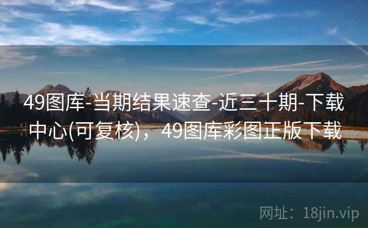 49图库-当期结果速查-近三十期-下载中心(可复核)，49图库彩图正版下载