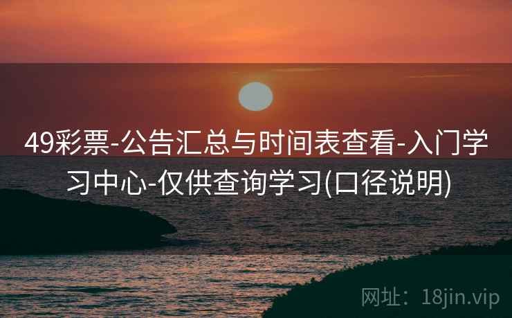 49彩票-公告汇总与时间表查看-入门学习中心-仅供查询学习(口径说明)