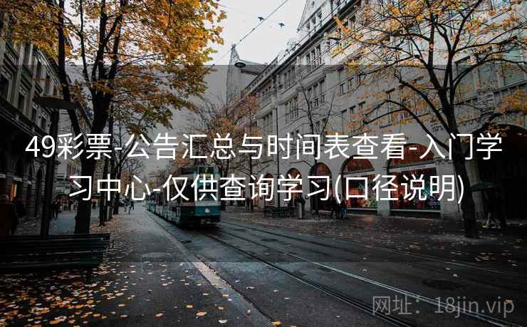 49彩票-公告汇总与时间表查看-入门学习中心-仅供查询学习(口径说明)