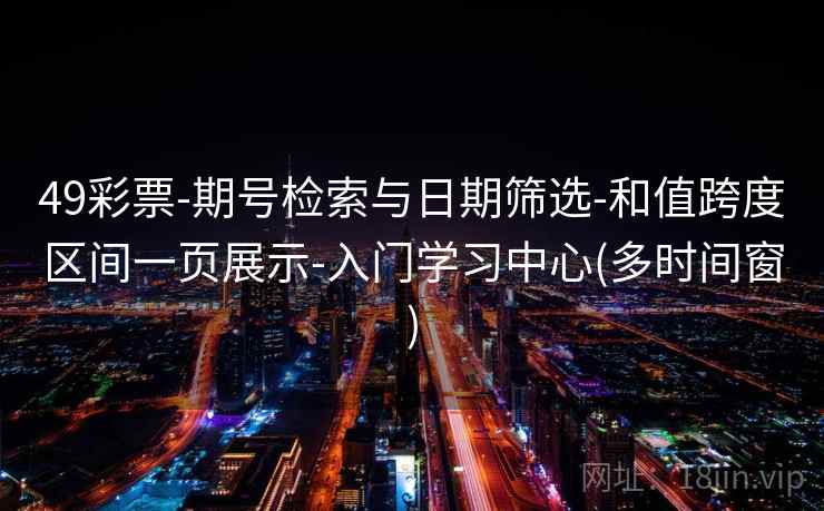 49彩票-期号检索与日期筛选-和值跨度区间一页展示-入门学习中心(多时间窗)