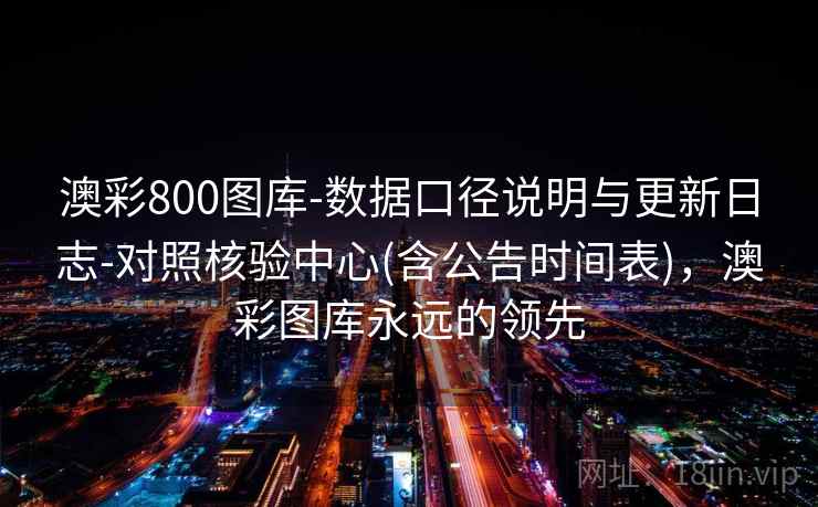 澳彩800图库-数据口径说明与更新日志-对照核验中心(含公告时间表)，澳彩图库永远的领先