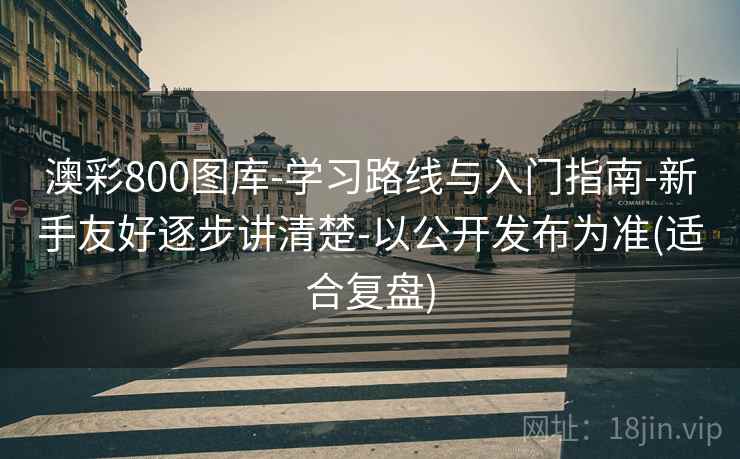 澳彩800图库-学习路线与入门指南-新手友好逐步讲清楚-以公开发布为准(适合复盘)