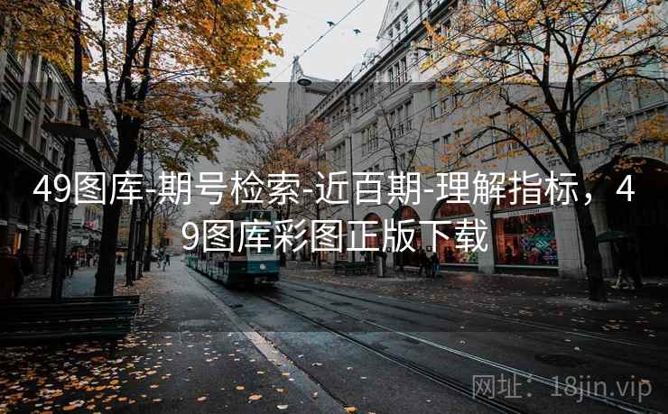 49图库-期号检索-近百期-理解指标，49图库彩图正版下载