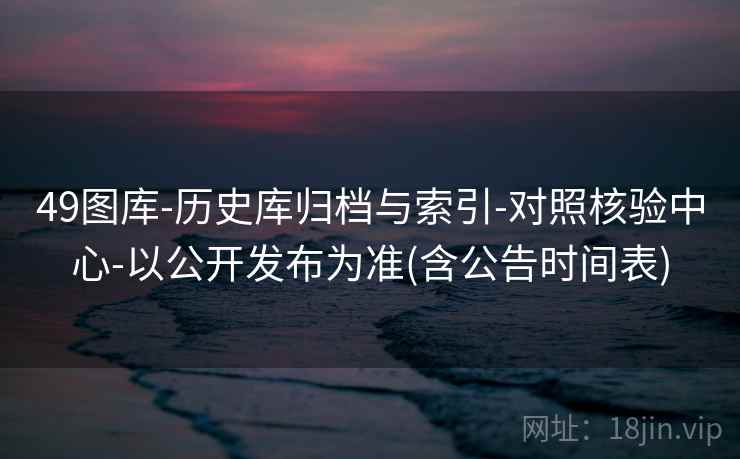 49图库-历史库归档与索引-对照核验中心-以公开发布为准(含公告时间表)