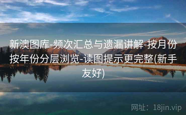 新澳图库-频次汇总与遗漏讲解-按月份按年份分层浏览-读图提示更完整(新手友好)